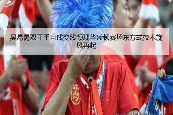 吴易昺双正手直线变线频现华盛顿赛场东方式技术旋风再起